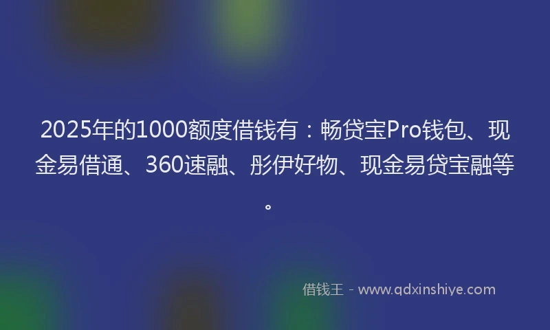 2025年的1000额度借钱有：畅贷宝Pro钱包、现金易借通、360速融、彤伊好物、现金易贷宝融等。