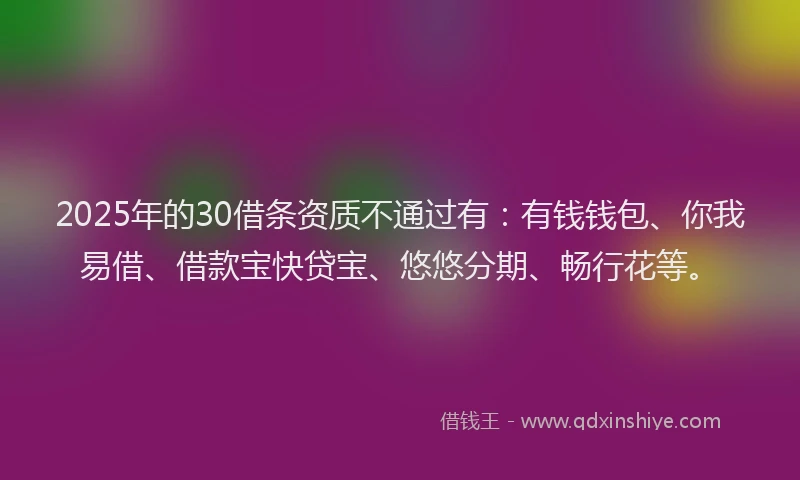 2025年的30借条资质不通过有：有钱钱包、你我易借、借款宝快贷宝、悠悠分期、畅行花等。