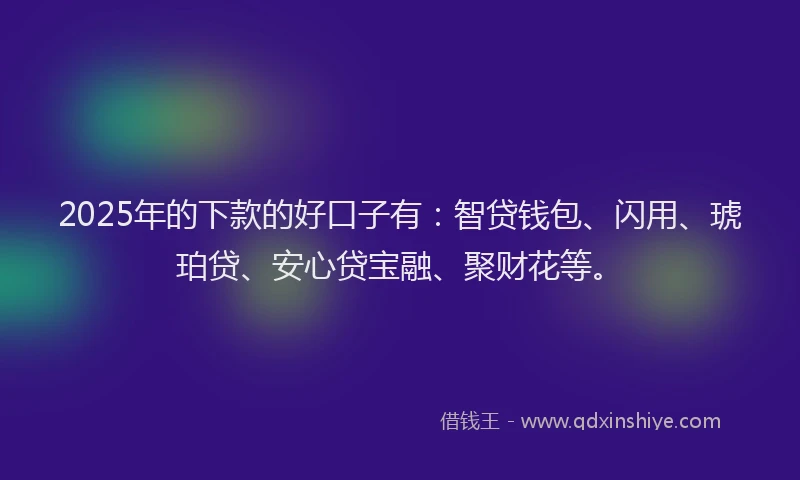 2025年的下款的好口子有：智贷钱包、闪用、琥珀贷、安心贷宝融、聚财花等。