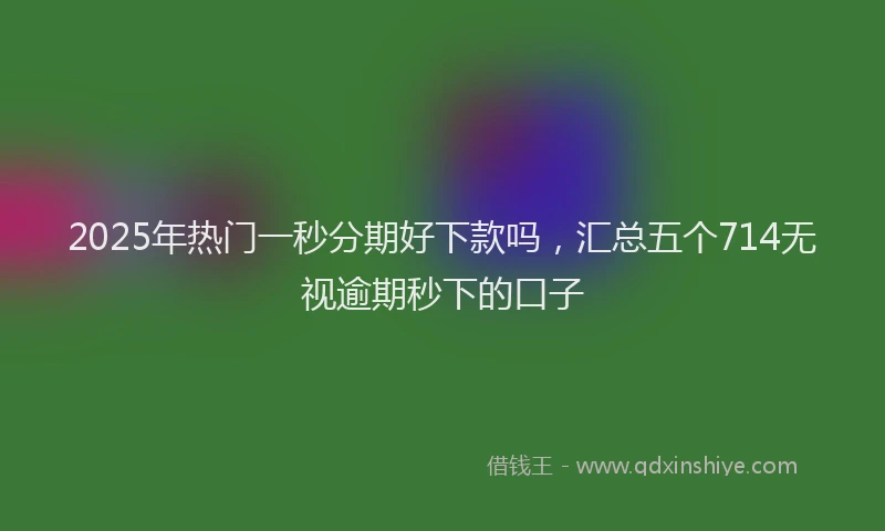2025年热门一秒分期好下款吗,汇总五个714无视逾期秒下的口子