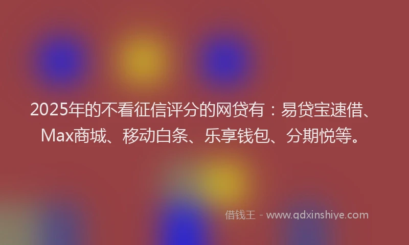 2025年的不看征信评分的网贷有：易贷宝速借、Max商城、移动白条、乐享钱包、分期悦等。
