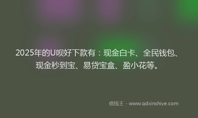 2025年的U呗好下款有：现金白卡、全民钱包、现金秒到宝、易贷宝盒、盈小花等。
