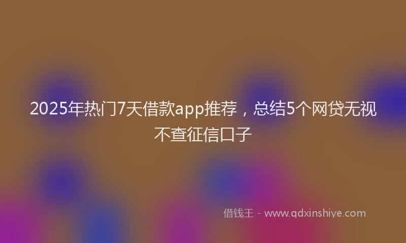 2025年热门7天借款app推荐，总结5个网贷无视不查征信口子