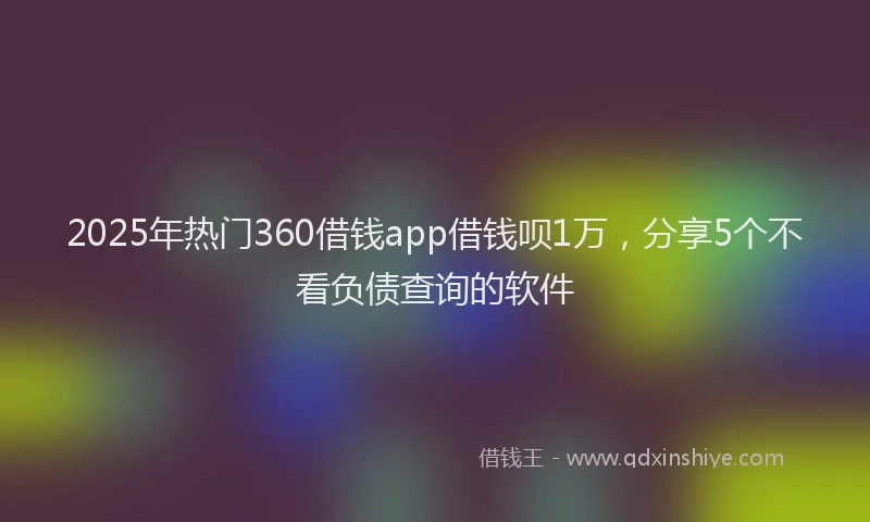 2025年热门360借钱app借钱呗1万，分享5个不看负债查询的软件