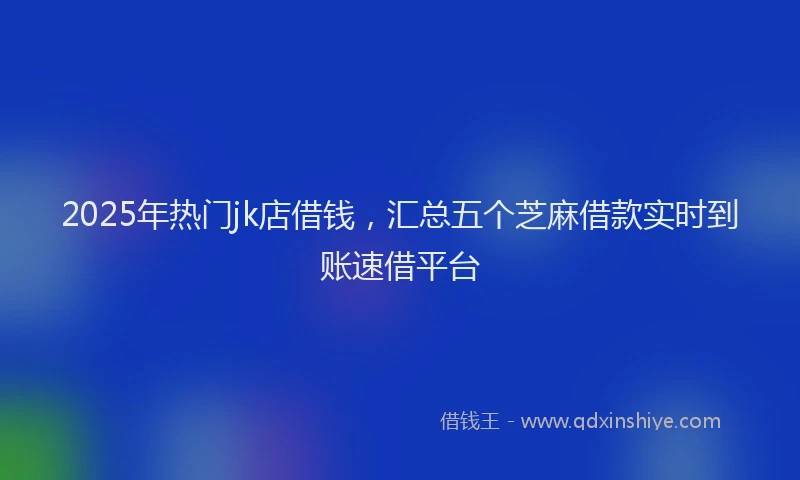 2025年热门jk店借钱，汇总五个芝麻借款实时到账速借平台