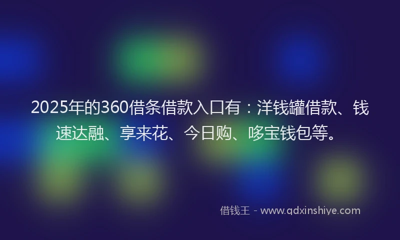 2025年的360借条借款入口有：洋钱罐借款、钱速达融、享来花、今日购、哆宝钱包等。