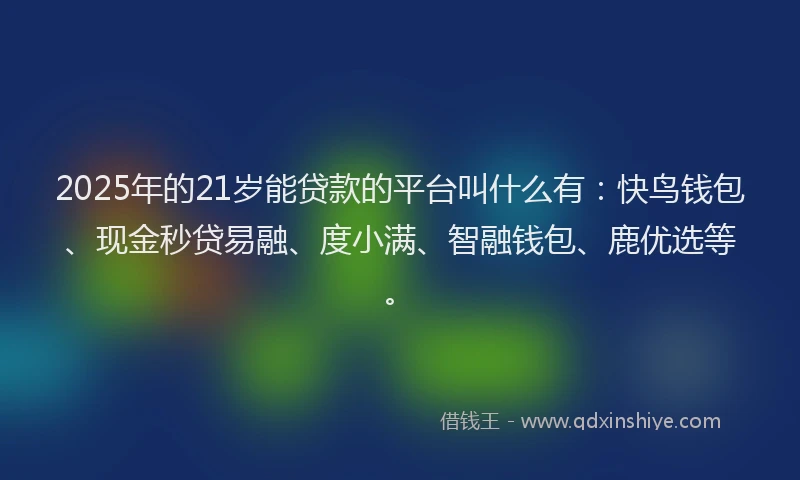 2025年的21岁能贷款的平台叫什么有：快鸟钱包、现金秒贷易融、度小满、智融钱包、鹿优选等。