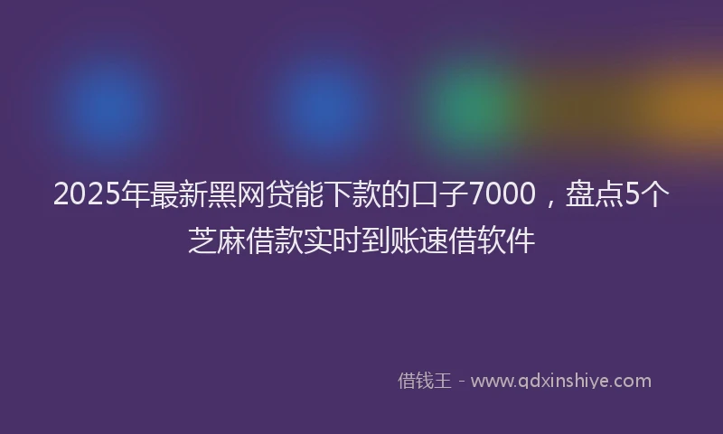 2025年最新黑网贷能下款的口子7000，盘点5个芝麻借款实时到账速借软件