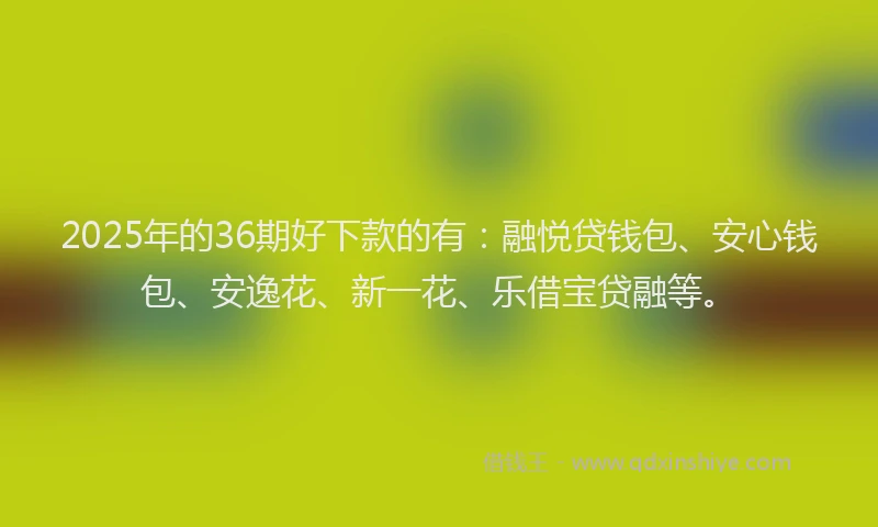 2025年的36期好下款的有：融悦贷钱包、安心钱包、安逸花、新一花、乐借宝贷融等。