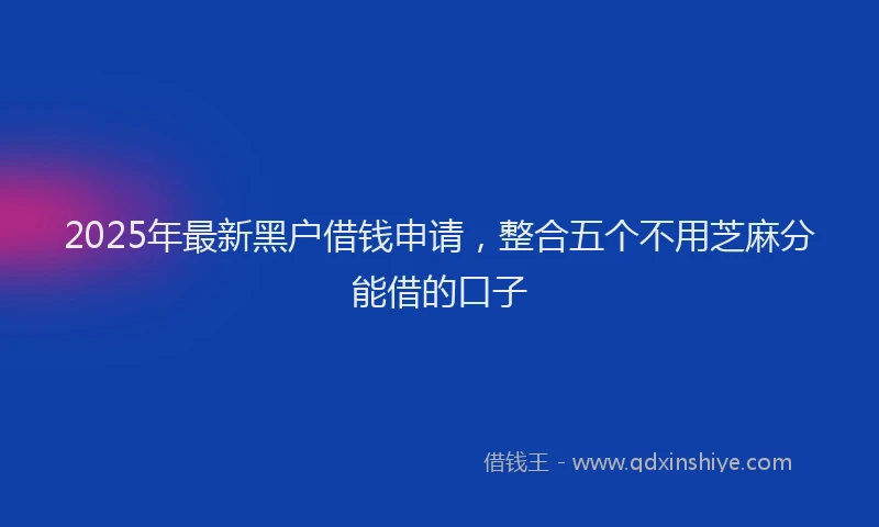 2025年最新黑户借钱申请，整合五个不用芝麻分能借的口子