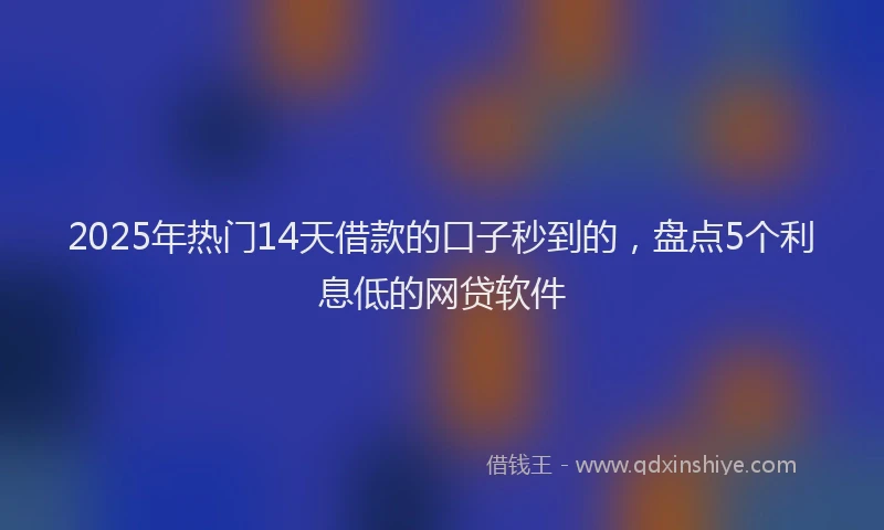 2025年热门14天借款的口子秒到的，盘点5个利息低的网贷软件
