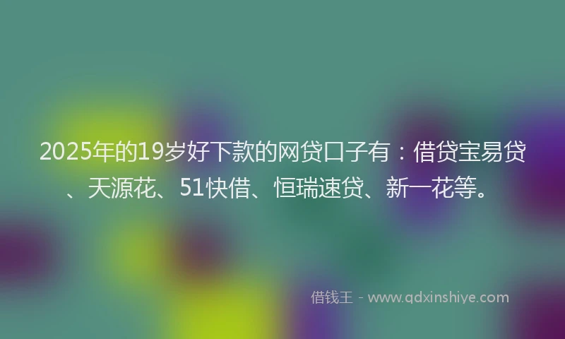 2025年的19岁好下款的网贷口子有：借贷宝易贷、天源花、51快借、恒瑞速贷、新一花等。