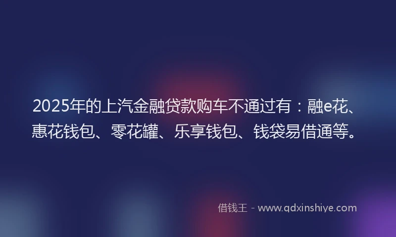 2025年的上汽金融贷款购车不通过有：融e花、惠花钱包、零花罐、乐享钱包、钱袋易借通等。