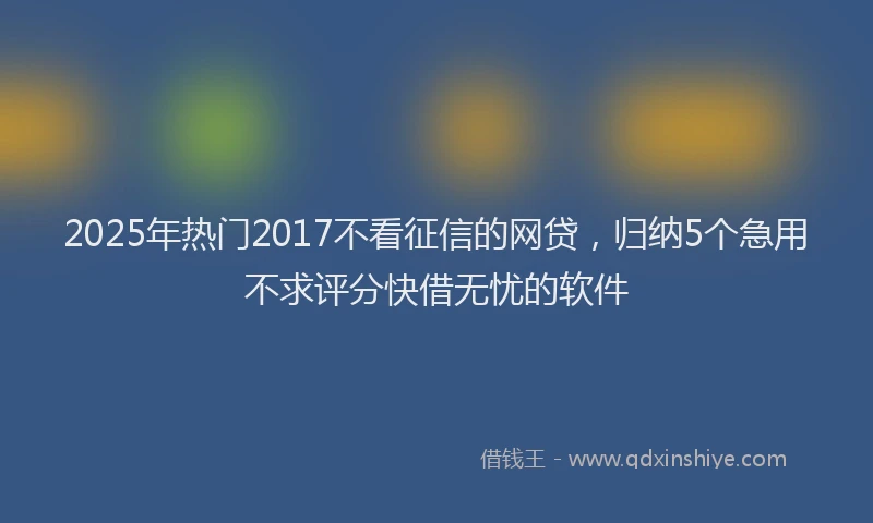 2025年热门2017不看征信的网贷，归纳5个急用不求评分快借无忧的软件