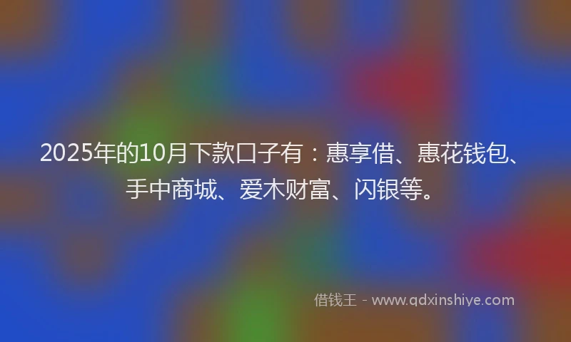 2025年的10月下款口子有：惠享借、惠花钱包、手中商城、爱木财富、闪银等。