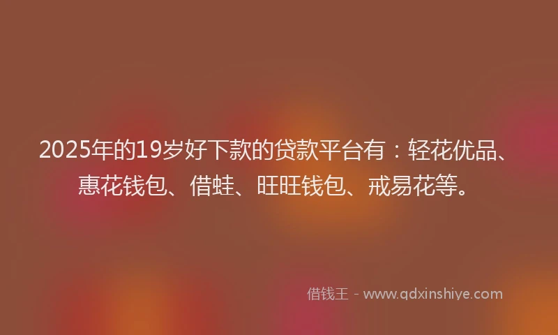 2025年的19岁好下款的贷款平台有：轻花优品、惠花钱包、借蛙、旺旺钱包、戒易花等。