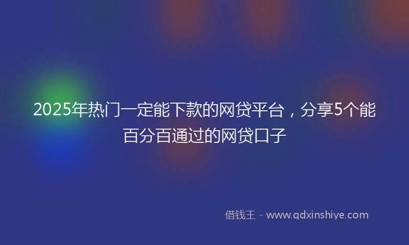 2025年热门一定能下款的网贷平台,分享5个能百分百通过的网贷口子