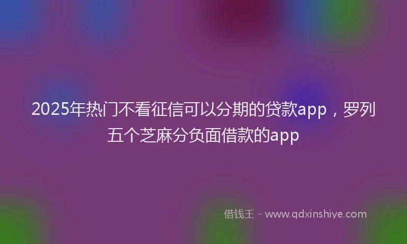 2025年热门不看征信可以分期的贷款app，罗列五个芝麻分负面借款的app
