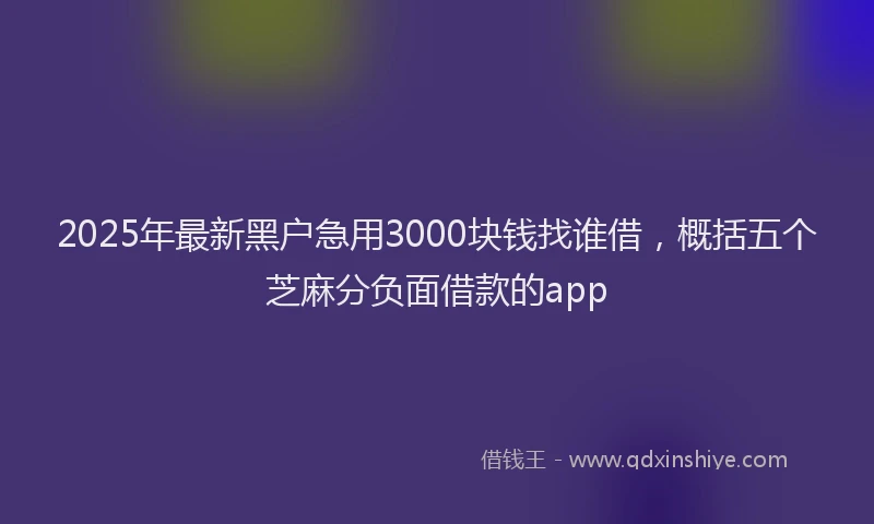 2025年最新黑户急用3000块钱找谁借，概括五个芝麻分负面借款的app