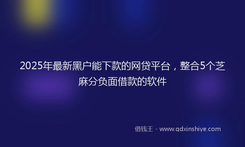 2025年最新黑户能下款的网贷平台，整合5个芝麻分负面借款的软件