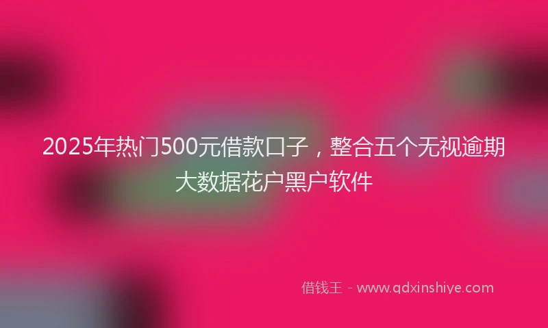 2025年热门500元借款口子，整合五个无视逾期大数据花户黑户软件