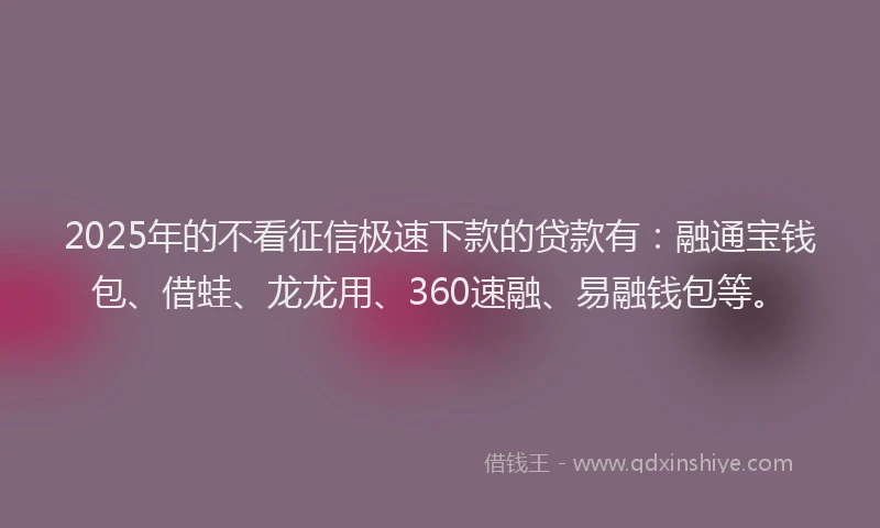 2025年的不看征信极速下款的贷款有：融通宝钱包、借蛙、龙龙用、360速融、易融钱包等。