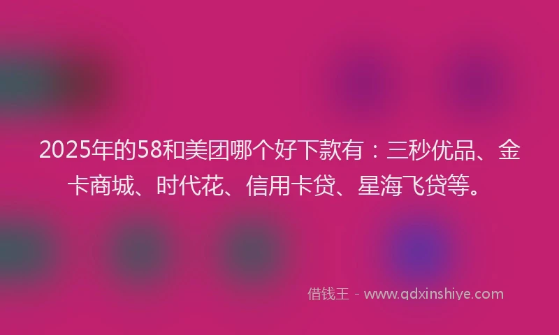 2025年的58和美团哪个好下款有：三秒优品、金卡商城、时代花、信用卡贷、星海飞贷等。