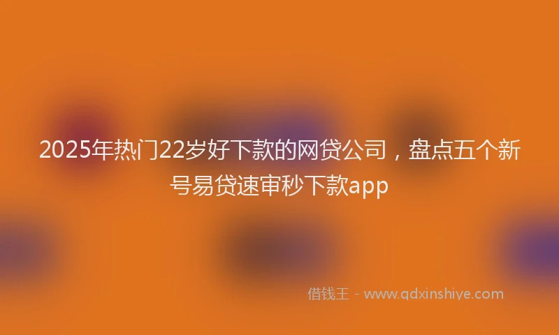 2025年热门22岁好下款的网贷公司，盘点五个新号易贷速审秒下款app