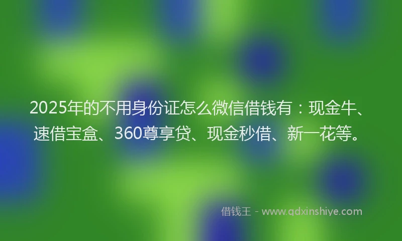2025年的不用身份证怎么微信借钱有：现金牛、速借宝盒、360尊享贷、现金秒借、新一花等。
