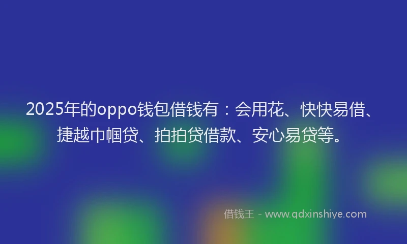 2025年的oppo钱包借钱有：会用花、快快易借、捷越巾帼贷、拍拍贷借款、安心易贷等。