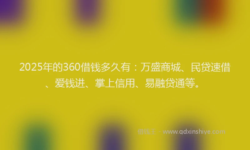 2025年的360借钱多久有：万盛商城、民贷速借、爱钱进、掌上信用、易融贷通等。