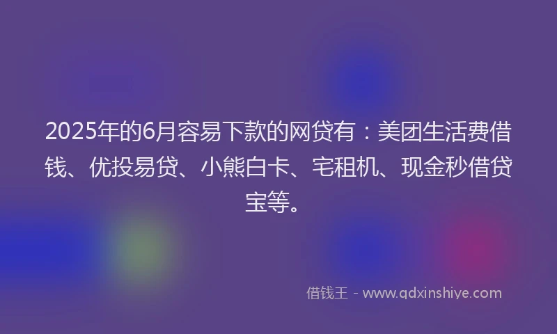 2025年的6月容易下款的网贷有：美团生活费借钱、优投易贷、小熊白卡、宅租机、现金秒借贷宝等。