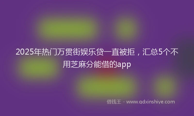 2025年热门万贯街娱乐贷一直被拒,汇总5个不用芝麻分能借的app