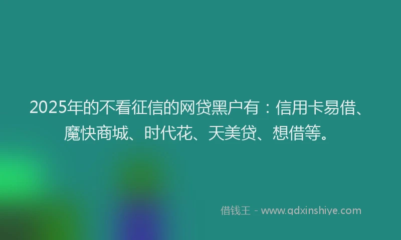 2025年的不看征信的网贷黑户有：信用卡易借、魔快商城、时代花、天美贷、想借等。
