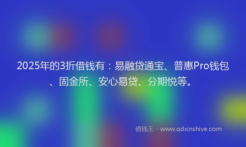 2025年的3折借钱有：易融贷通宝、普惠Pro钱包、固金所、安心易贷、分期悦等。