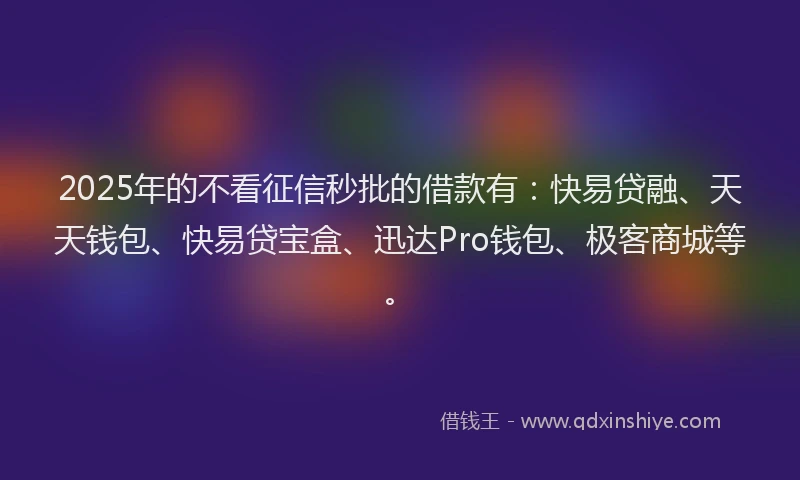 2025年的不看征信秒批的借款有：快易贷融、天天钱包、快易贷宝盒、迅达Pro钱包、极客商城等。