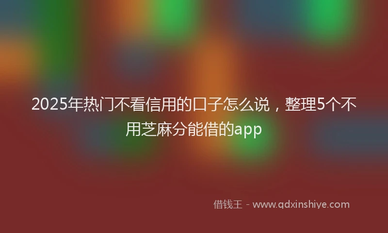 2025年热门不看信用的口子怎么说，整理5个不用芝麻分能借的app
