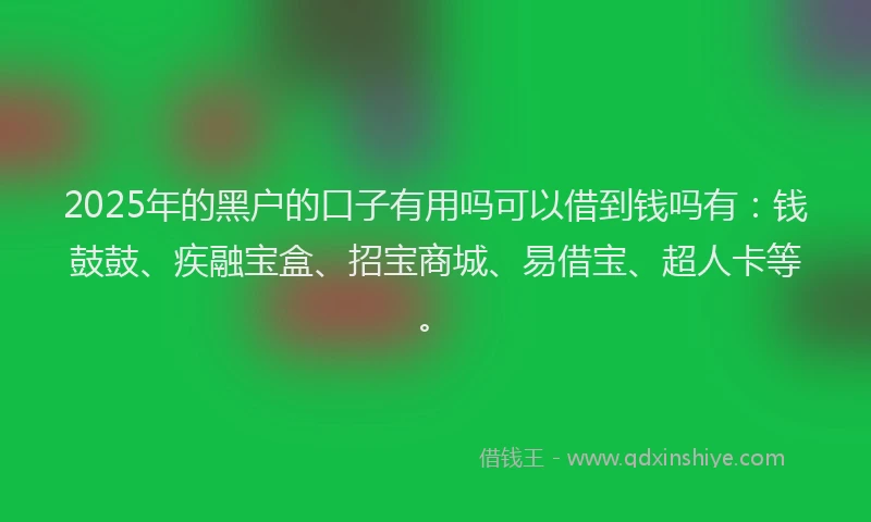 2025年的黑户的口子有用吗可以借到钱吗有：钱鼓鼓、疾融宝盒、招宝商城、易借宝、超人卡等。