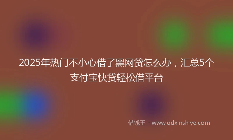 2025年热门不小心借了黑网贷怎么办,汇总5个支付宝快贷轻松借平台