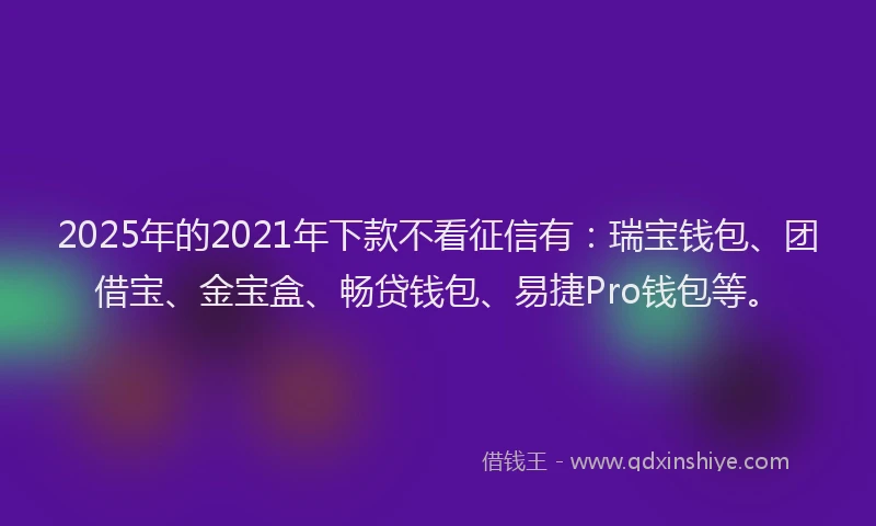 2025年的2021年下款不看征信有：瑞宝钱包、团借宝、金宝盒、畅贷钱包、易捷Pro钱包等。