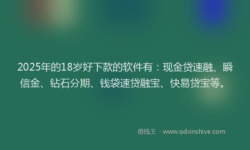 2025年的18岁好下款的软件有：现金贷速融、瞬信金、钻石分期、钱袋速贷融宝、快易贷宝等。