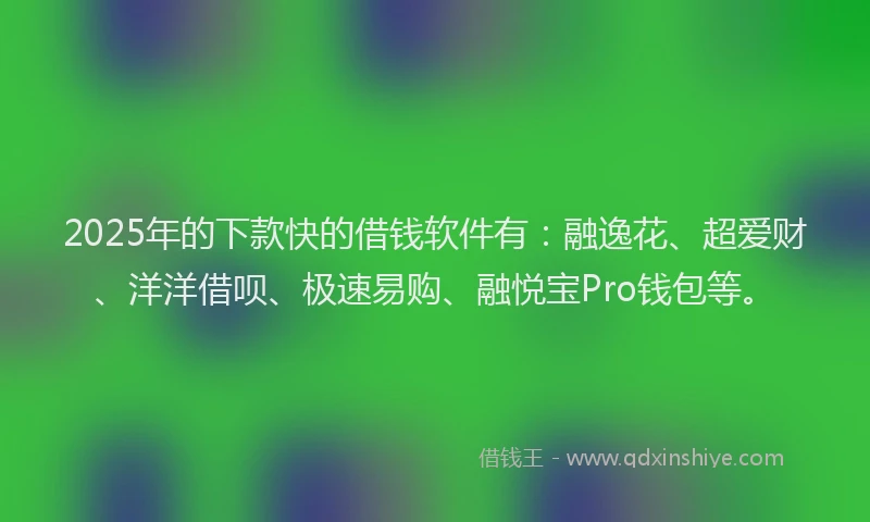 2025年的下款快的借钱软件有：融逸花、超爱财、洋洋借呗、极速易购、融悦宝Pro钱包等。