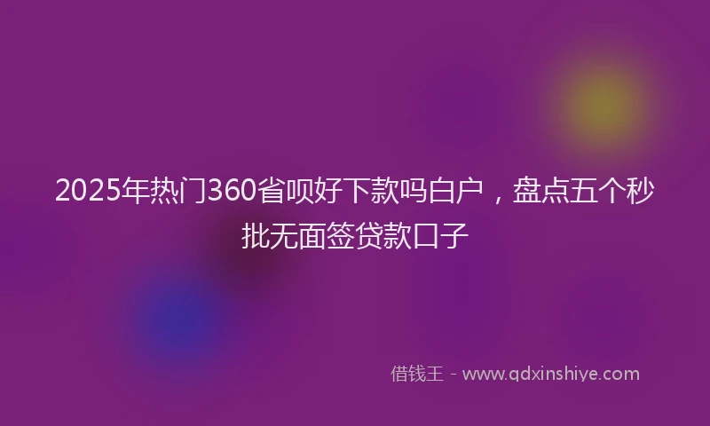 2025年热门360省呗好下款吗白户，盘点五个秒批无面签贷款口子