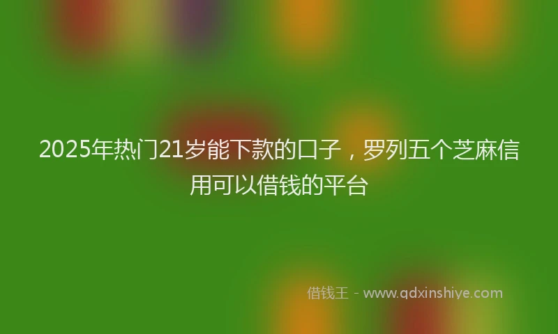 2025年热门21岁能下款的口子，罗列五个芝麻信用可以借钱的平台