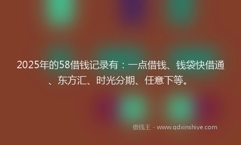2025年的58借钱记录有：一点借钱、钱袋快借通、东方汇、时光分期、任意下等。