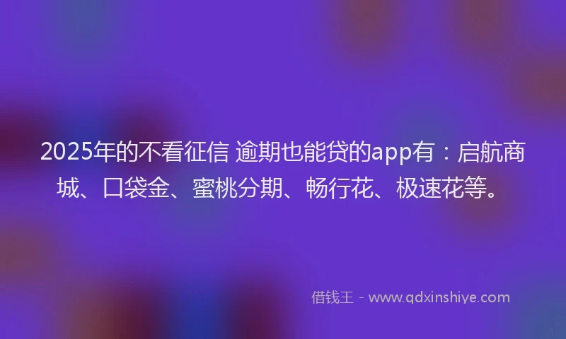 2025年的不看征信 逾期也能贷的app有：启航商城、口袋金、蜜桃分期、畅行花、极速花等。