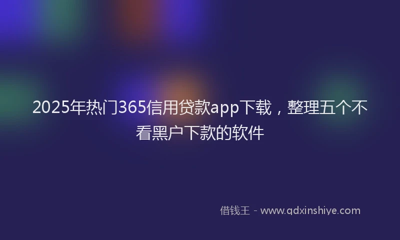 2025年热门365信用贷款app下载，整理五个不看黑户下款的软件