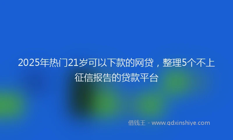 2025年热门21岁可以下款的网贷，整理5个不上征信报告的贷款平台