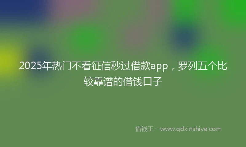 2025年热门不看征信秒过借款app，罗列五个比较靠谱的借钱口子
