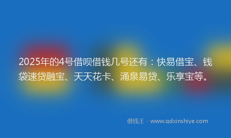 2025年的4号借呗借钱几号还有：快易借宝、钱袋速贷融宝、天天花卡、涌泉易贷、乐享宝等。